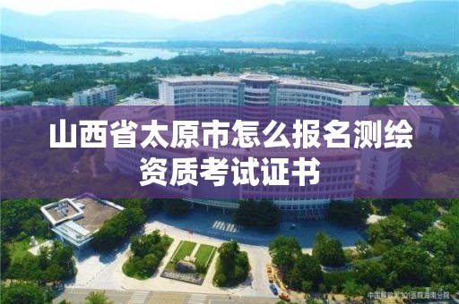 山西省太原市怎么报名测绘资质考试证书