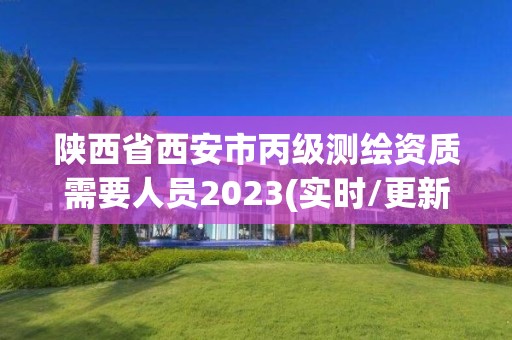 陕西省西安市丙级测绘资质需要人员2023(实时/更新中)