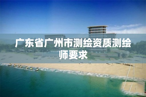 广东省广州市测绘资质测绘师要求