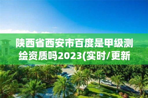 陕西省西安市百度是甲级测绘资质吗2023(实时/更新中)