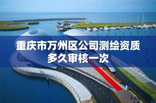 重庆市万州区公司测绘资质多久审核一次