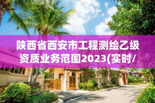 陕西省西安市工程测绘乙级资质业务范围2023(实时/更新中)