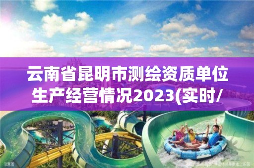 云南省昆明市测绘资质单位生产经营情况2023(实时/更新中)