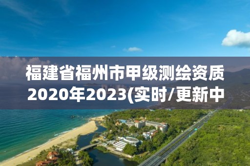 福建省福州市甲级测绘资质2020年2023(实时/更新中)