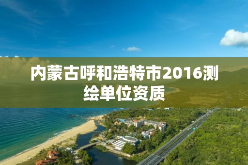 内蒙古呼和浩特市2016测绘单位资质