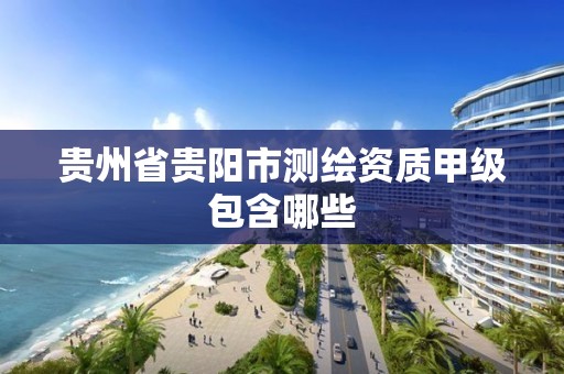 贵州省贵阳市测绘资质甲级包含哪些