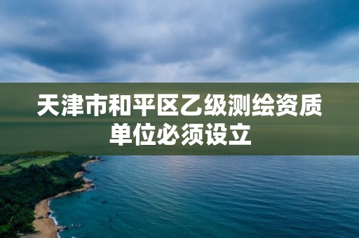 天津市和平区乙级测绘资质单位必须设立