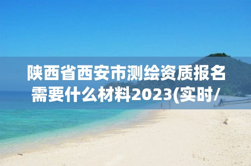 陕西省西安市测绘资质报名需要什么材料2023(实时/更新中)