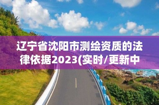 辽宁省沈阳市测绘资质的法律依据2023(实时/更新中)