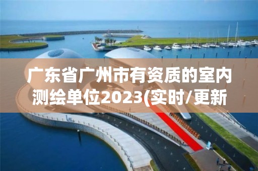 广东省广州市有资质的室内测绘单位2023(实时/更新中)