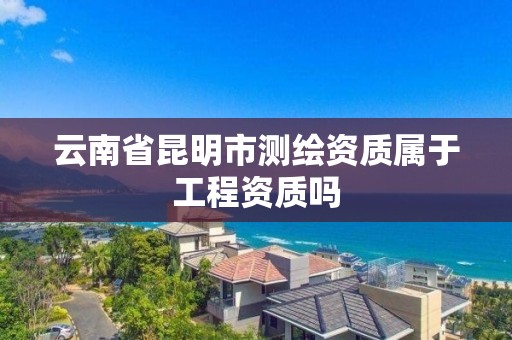 云南省昆明市测绘资质属于工程资质吗