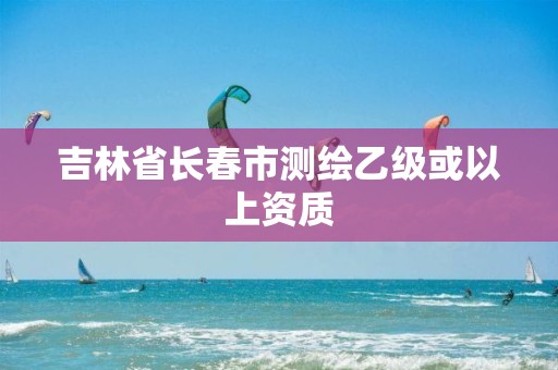 吉林省长春市测绘乙级或以上资质