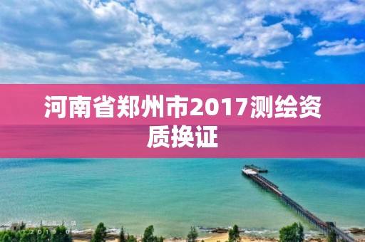 河南省郑州市2017测绘资质换证