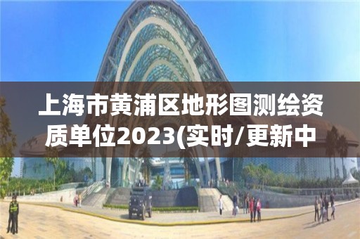 上海市黄浦区地形图测绘资质单位2023(实时/更新中)