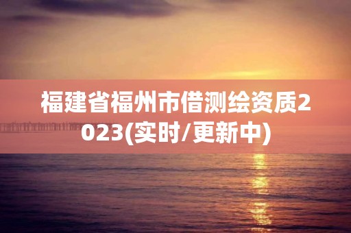 福建省福州市借测绘资质2023(实时/更新中) 福建省福州市借测绘资质2023(实时/更新中)