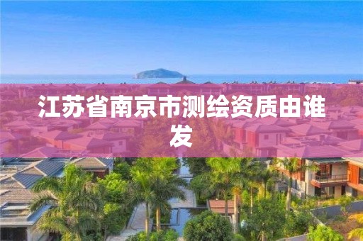 江苏省南京市测绘资质由谁发