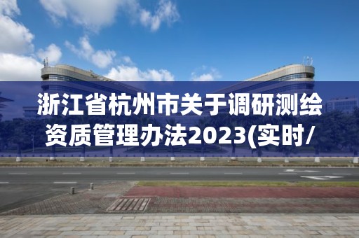 浙江省杭州市关于调研测绘资质管理办法2023(实时/更新中)