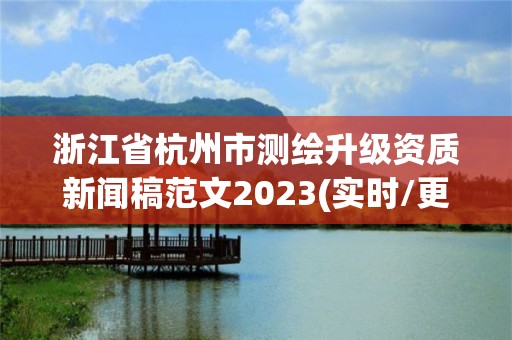 浙江省杭州市测绘升级资质新闻稿范文2023(实时/更新中)