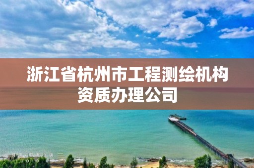 浙江省杭州市工程测绘机构资质办理公司