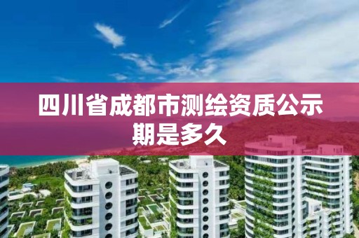 四川省成都市测绘资质公示期是多久