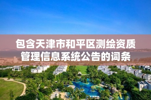 包含天津市和平区测绘资质管理信息系统公告的词条