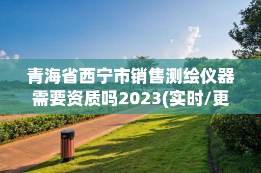 青海省西宁市销售测绘仪器需要资质吗2023(实时/更新中)