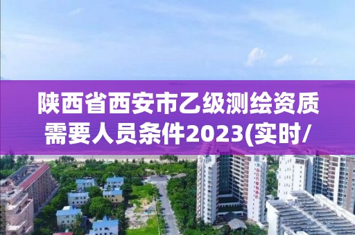 陕西省西安市乙级测绘资质需要人员条件2023(实时/更新中)