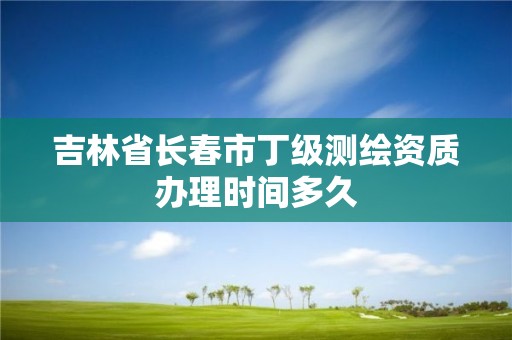 吉林省长春市丁级测绘资质办理时间多久