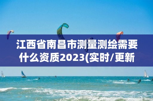 江西省南昌市测量测绘需要什么资质2023(实时/更新中)