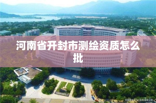 河南省开封市测绘资质怎么批