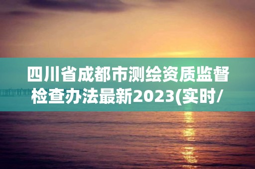 四川省成都市测绘资质监督检查办法最新2023(实时/更新中)