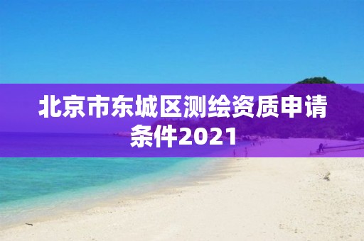 北京市东城区测绘资质申请条件2021