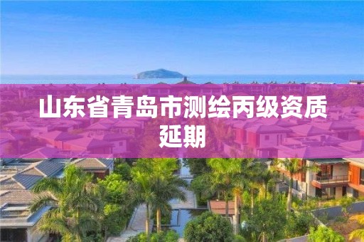 山东省青岛市测绘丙级资质延期