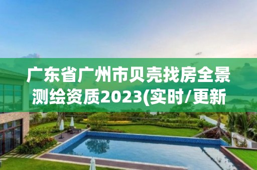 广东省广州市贝壳找房全景测绘资质2023(实时/更新中)