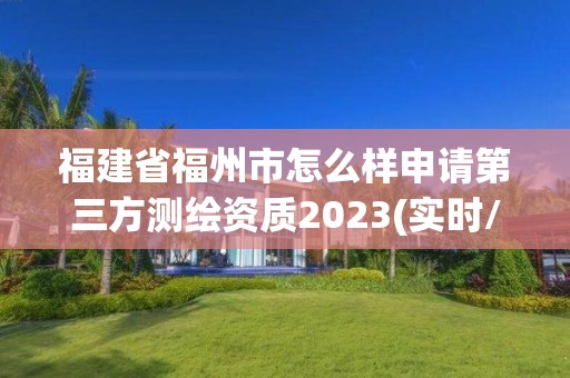 福建省福州市怎么样申请第三方测绘资质2023(实时/更新中)