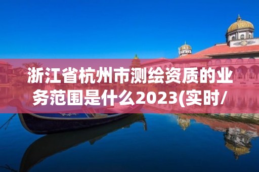 浙江省杭州市测绘资质的业务范围是什么2023(实时/更新中)