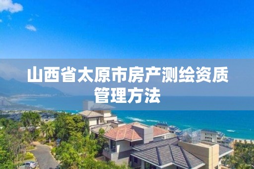 山西省太原市房产测绘资质管理方法