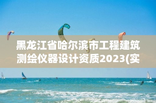 黑龙江省哈尔滨市工程建筑测绘仪器设计资质2023(实时/更新中)