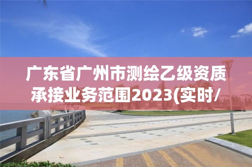 广东省广州市测绘乙级资质承接业务范围2023(实时/更新中)