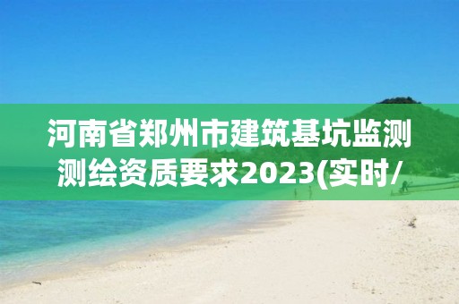 河南省郑州市建筑基坑监测测绘资质要求2023(实时/更新中)