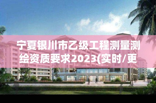 宁夏银川市乙级工程测量测绘资质要求2023(实时/更新中)