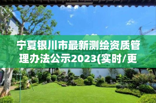 宁夏银川市最新测绘资质管理办法公示2023(实时/更新中)