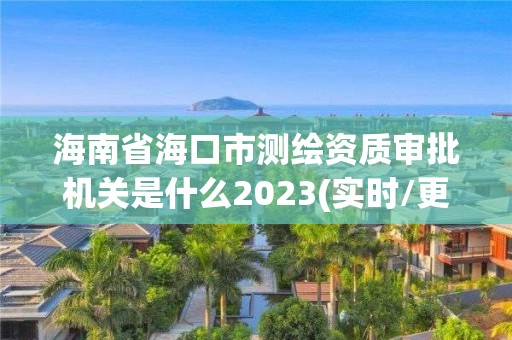 海南省海口市测绘资质审批机关是什么2023(实时/更新中)