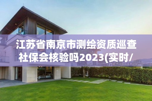 江苏省南京市测绘资质巡查社保会核验吗2023(实时/更新中)