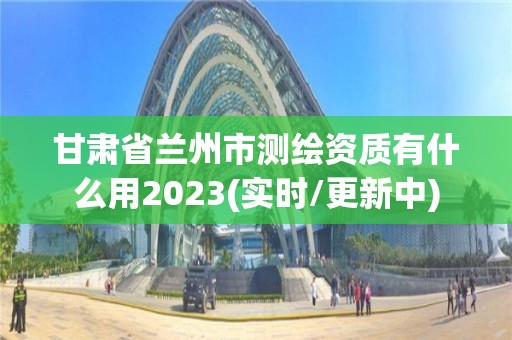 甘肃省兰州市测绘资质有什么用2023(实时/更新中)