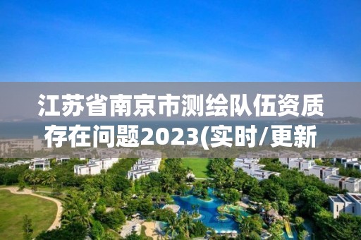 江苏省南京市测绘队伍资质存在问题2023(实时/更新中)