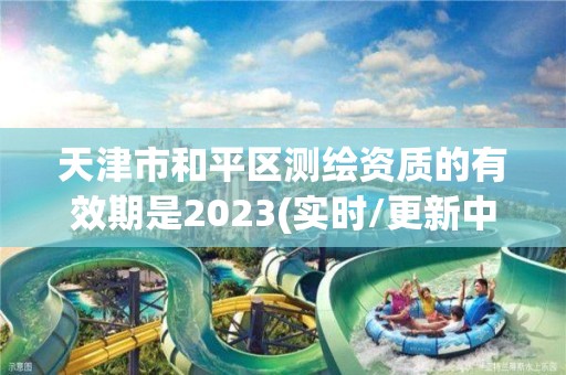 天津市和平区测绘资质的有效期是2023(实时/更新中)