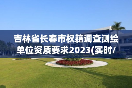 吉林省长春市权籍调查测绘单位资质要求2023(实时/更新中)