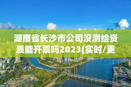 湖南省长沙市公司没测绘资质能开票吗2023(实时/更新中)