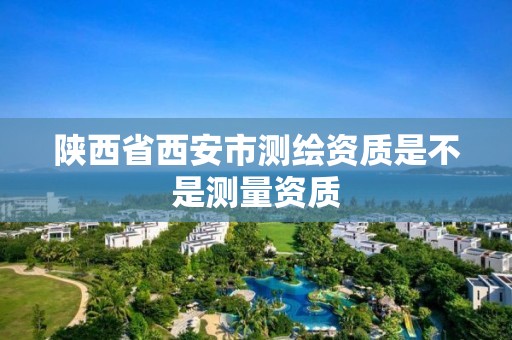 陕西省西安市测绘资质是不是测量资质